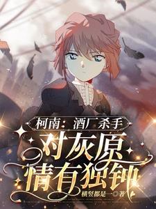 酒厂杀手变小后与灰原HE了